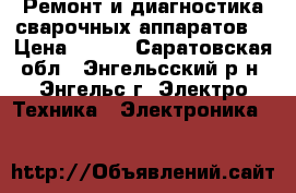 Ремонт и диагностика сварочных аппаратов  › Цена ­ 500 - Саратовская обл., Энгельсский р-н, Энгельс г. Электро-Техника » Электроника   